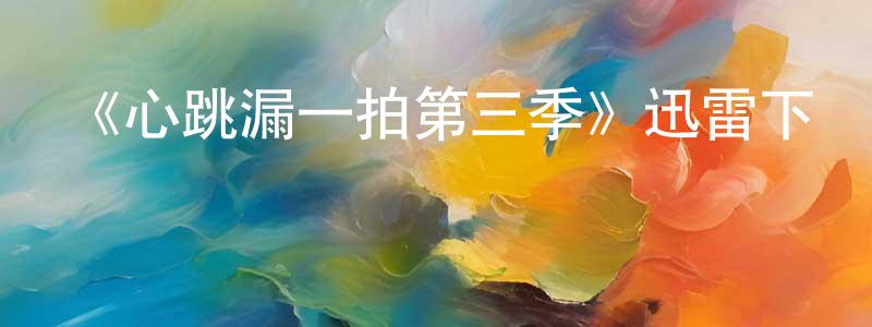 陳昌發發布《心跳漏一拍第三季》迅雷下載/在線觀看-都市情感-美劇天堂